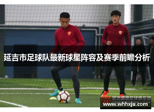 延吉市足球队最新球星阵容及赛季前瞻分析
