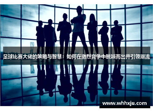 足球比赛大佬的策略与智慧：如何在激烈竞争中脱颖而出并引领潮流